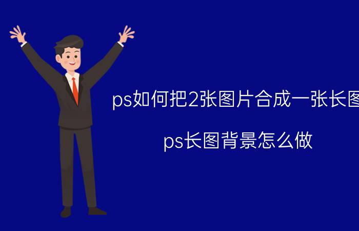 ps如何把2张图片合成一张长图 ps长图背景怎么做？